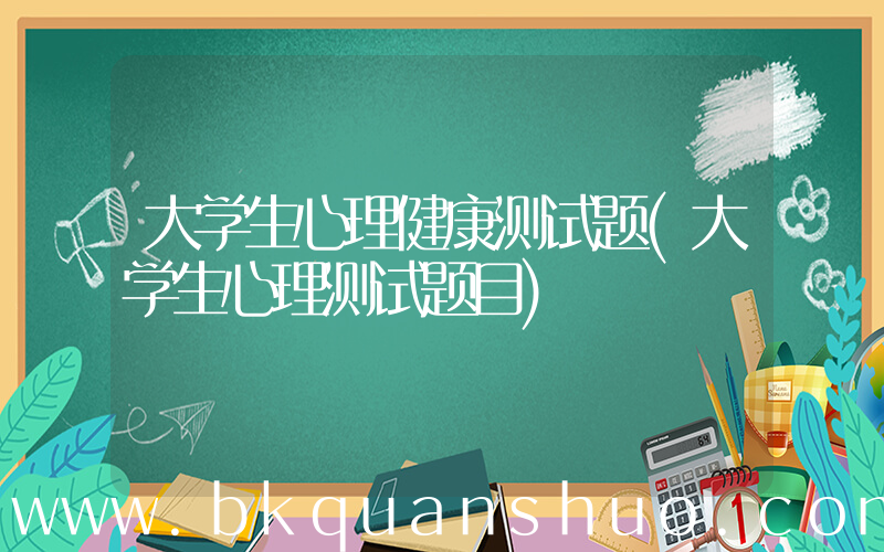 大学生心理健康测试题(大学生心理测试题目)