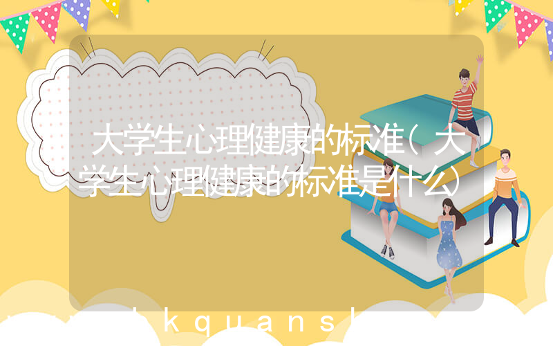 大学生心理健康的标准(大学生心理健康的标准是什么)