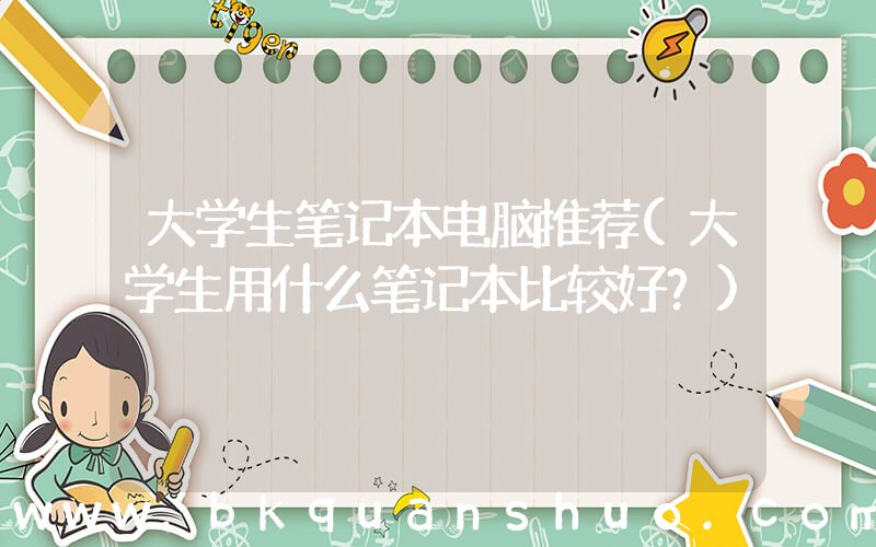 大学生笔记本电脑推荐(大学生用什么笔记本比较好？)