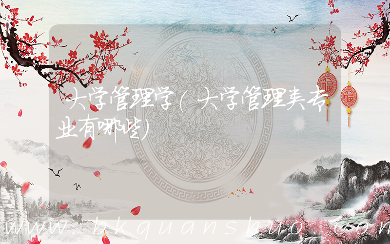 大学管理学(大学管理类专业有哪些)