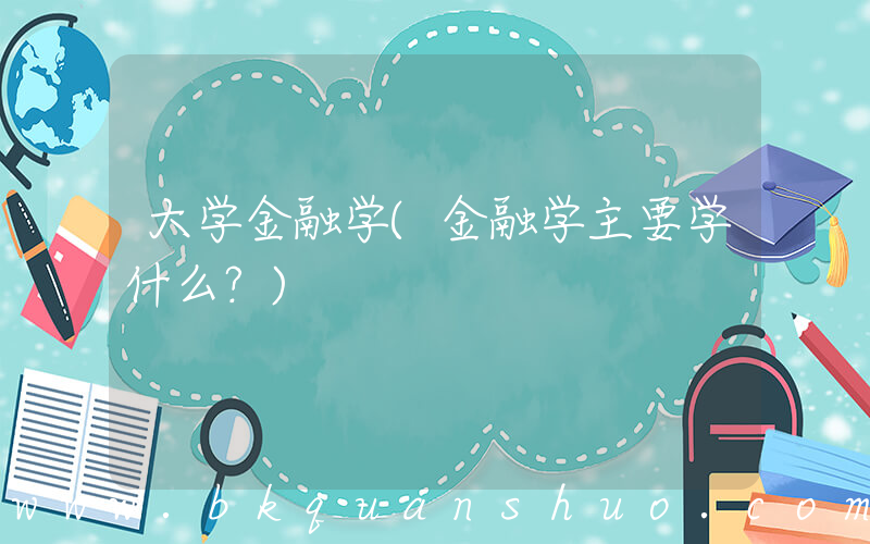大学金融学(金融学主要学什么？)