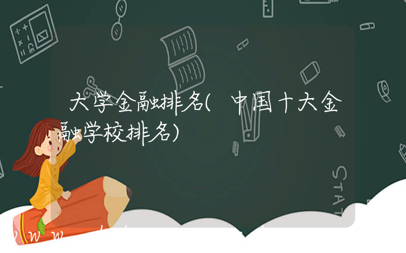 大学金融排名(中国十大金融学校排名)