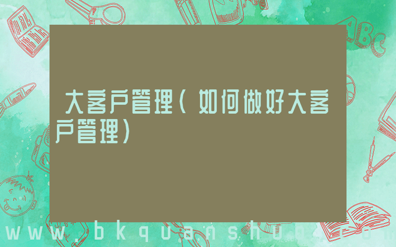 大客户管理(如何做好大客户管理)