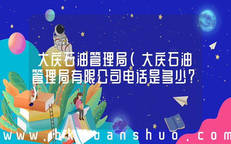 大庆石油管理局(大庆石油管理局有限公司电话是多少？)