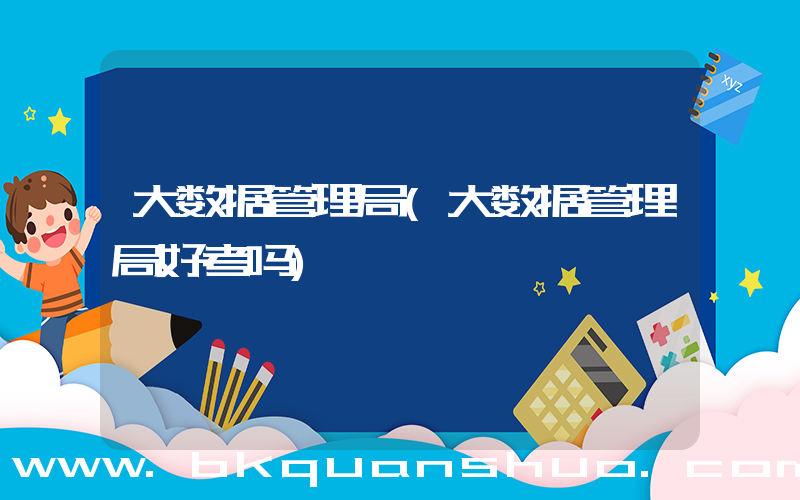大数据管理局(大数据管理局好考吗)