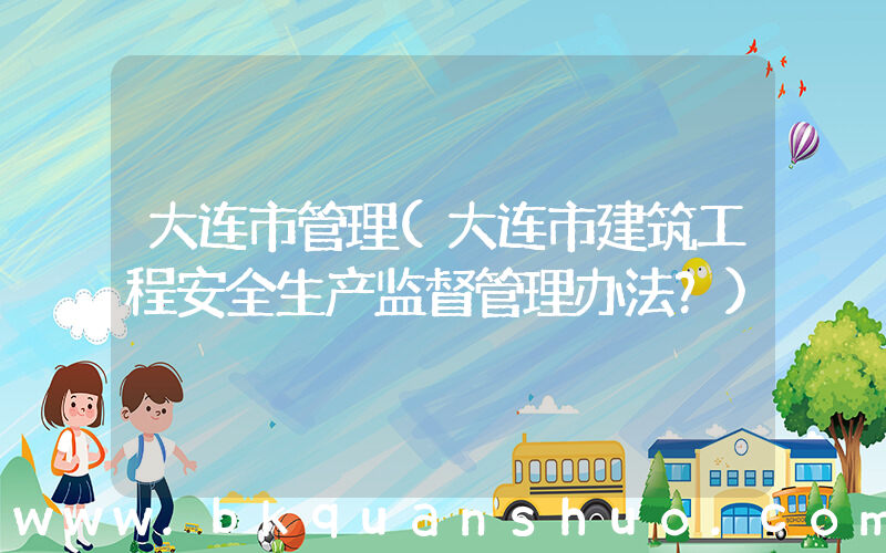 大连市管理(大连市建筑工程安全生产监督管理办法？)
