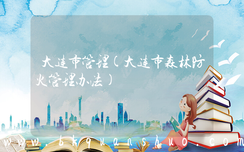 大连市管理(大连市森林防火管理办法)