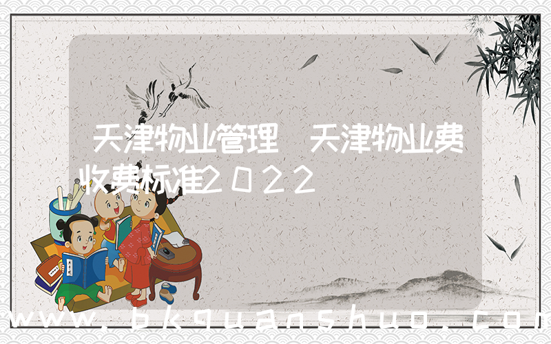 天津物业管理(天津物业费收费标准2022)