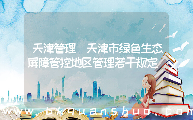 天津管理(天津市绿色生态屏障管控地区管理若干规定)