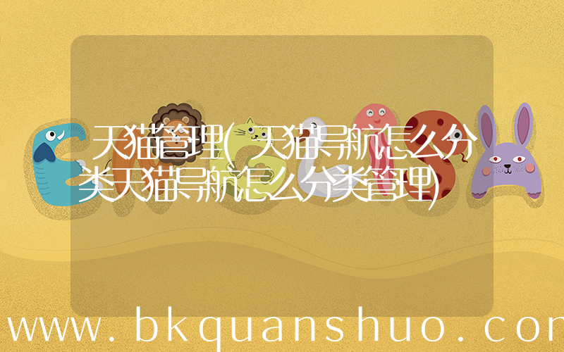 天猫管理(天猫导航怎么分类天猫导航怎么分类管理)