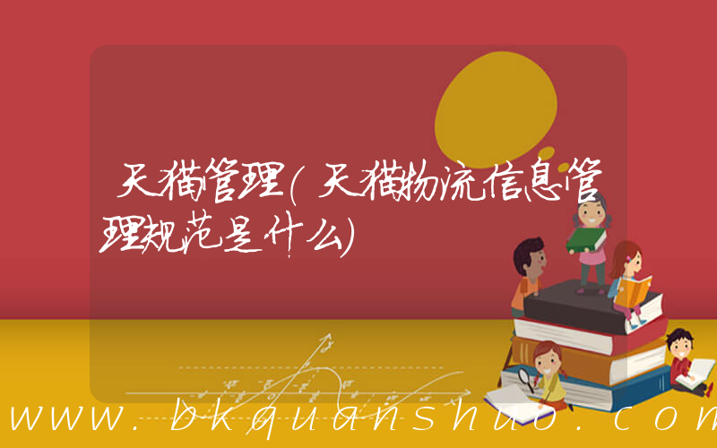 天猫管理(天猫物流信息管理规范是什么)