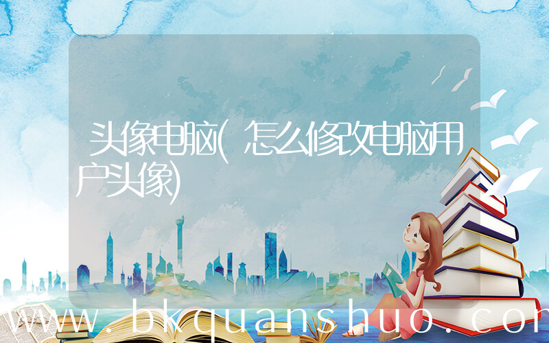 头像电脑(怎么修改电脑用户头像)