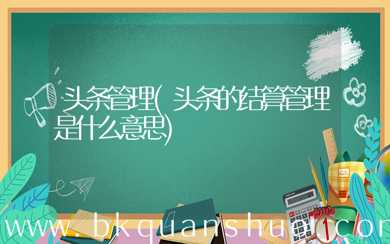 头条管理(头条的结算管理是什么意思)