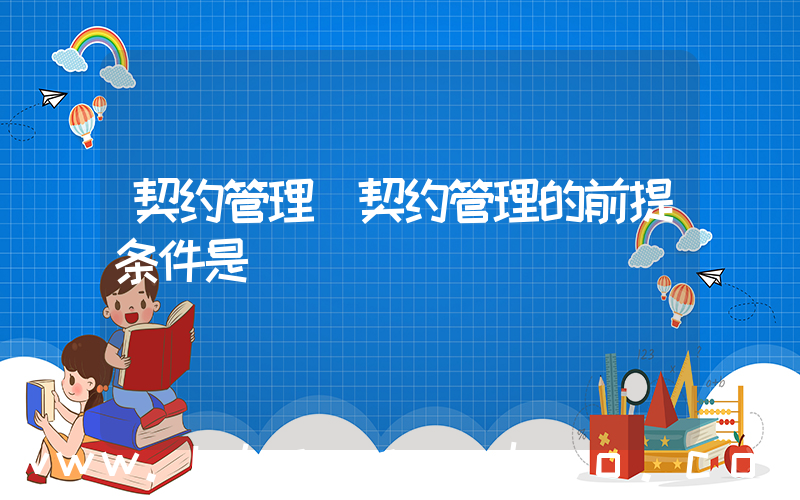 契约管理(契约管理的前提条件是)