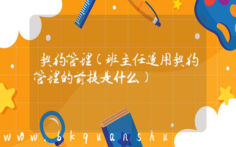 契约管理(班主任运用契约管理的前提是什么)