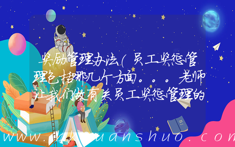 奖励管理办法(员工奖惩管理包括哪几个方面。。。老师让我们做有关员工奖惩管理的PPT。不知道从哪几个方面入手。。)