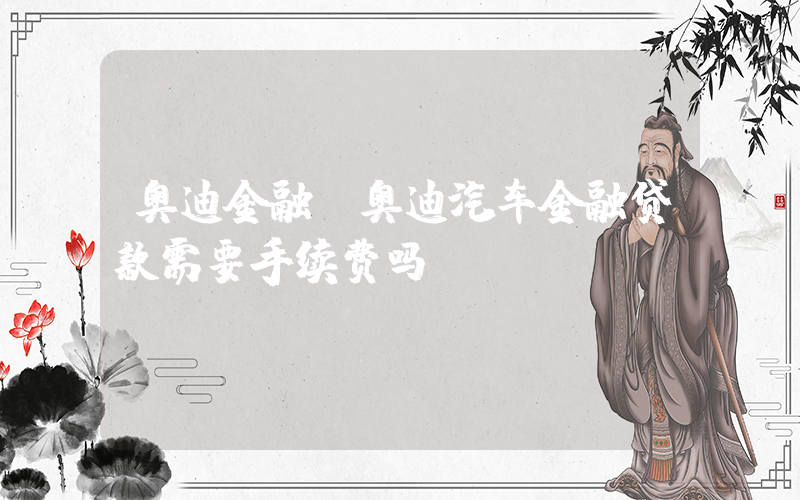 奥迪金融(奥迪汽车金融贷款需要手续费吗)