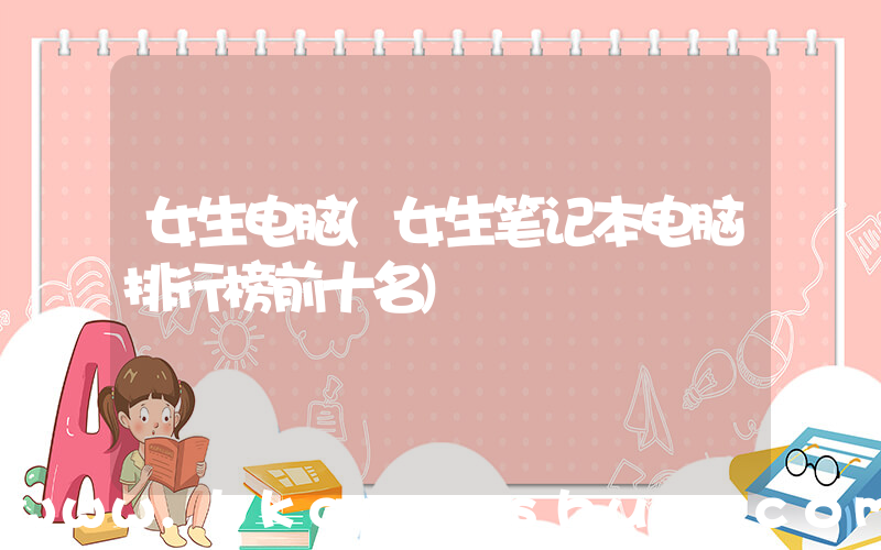 女生电脑(女生笔记本电脑排行榜前十名)