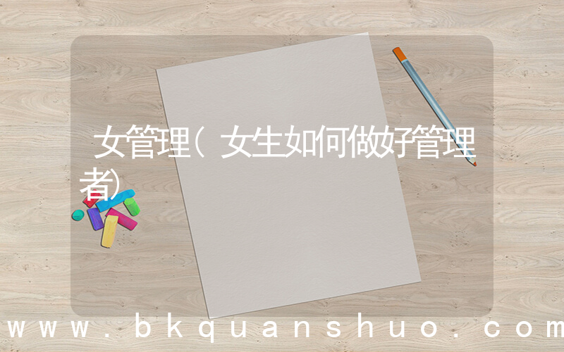 女管理(女生如何做好管理者)