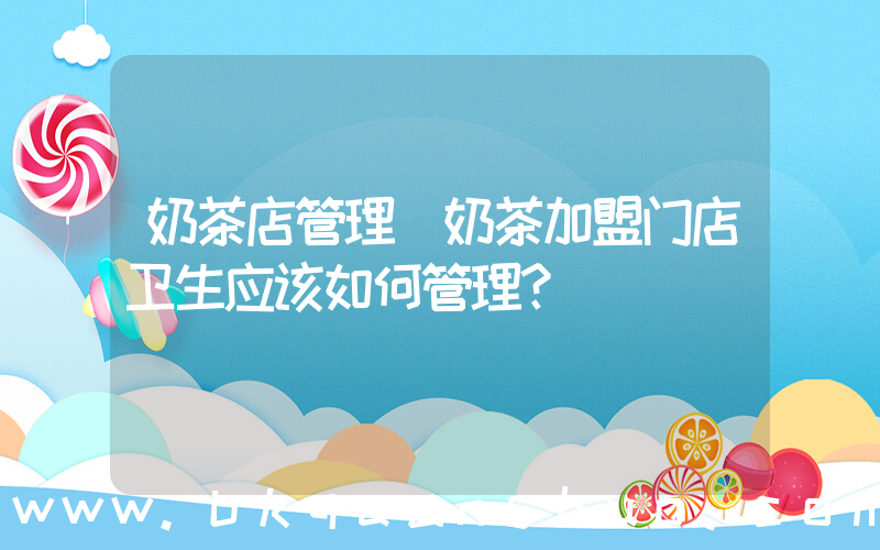 奶茶店管理(奶茶加盟门店卫生应该如何管理？)