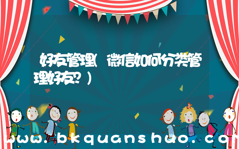 好友管理(微信如何分类管理好友？)