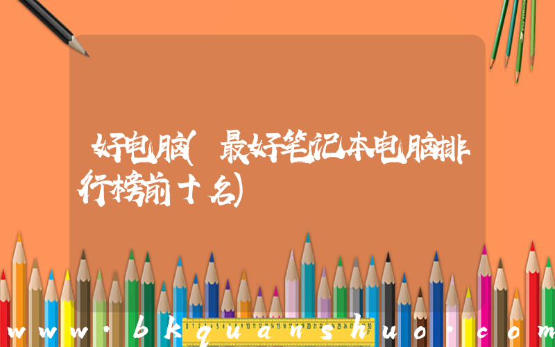 好电脑(最好笔记本电脑排行榜前十名)
