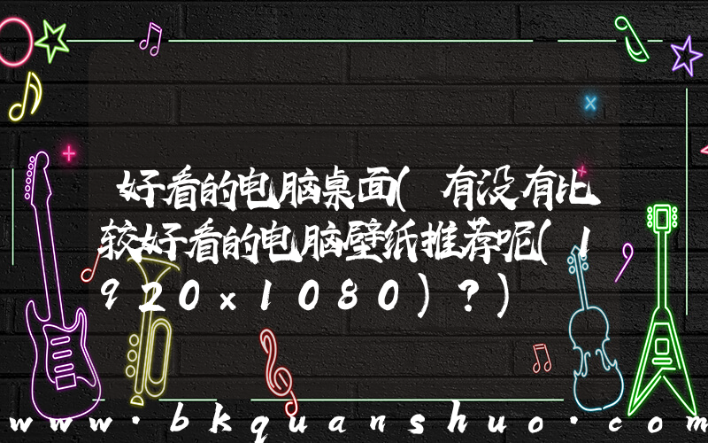 好看的电脑桌面(有没有比较好看的电脑壁纸推荐呢(1920×1080)？)