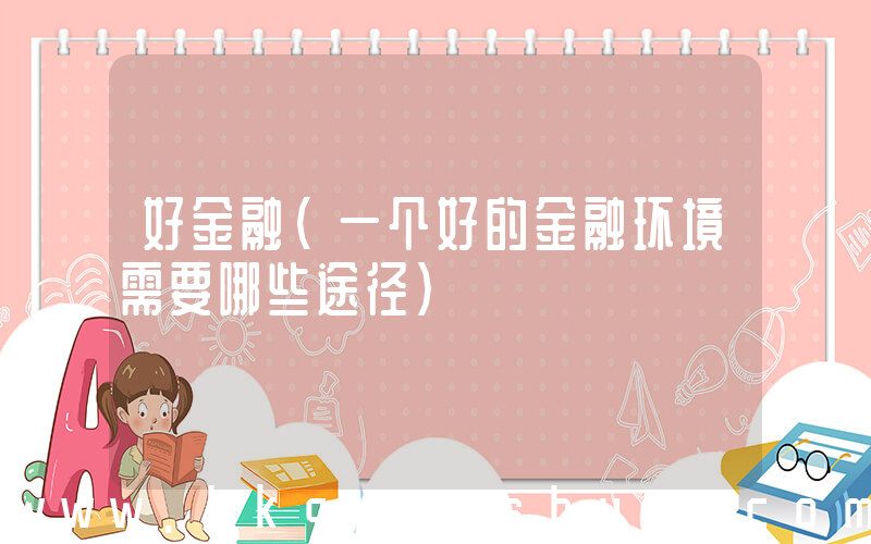 好金融(一个好的金融环境需要哪些途径)