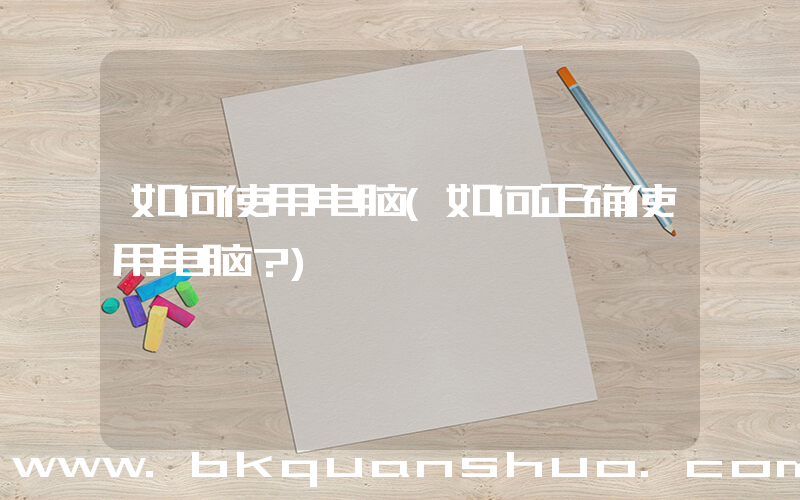 如何使用电脑(如何正确使用电脑？)