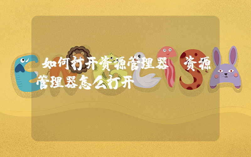 如何打开资源管理器(资源管理器怎么打开)