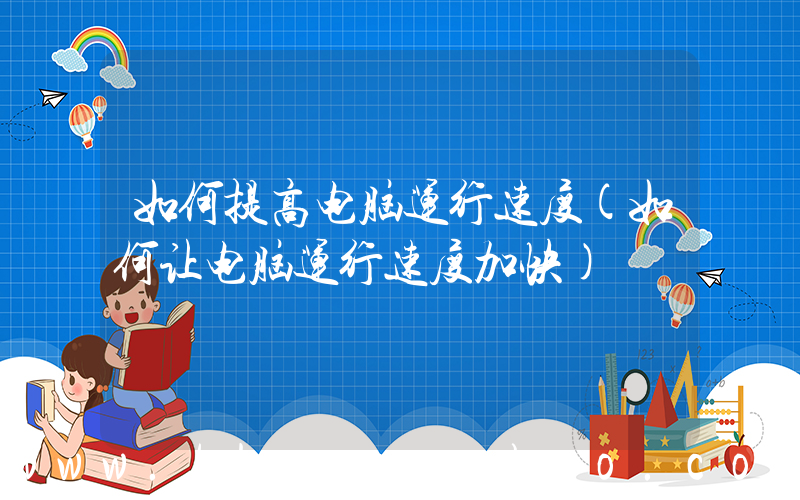 如何提高电脑运行速度(如何让电脑运行速度加快)