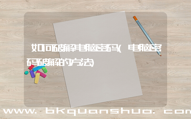 如何破解电脑密码(电脑密码破解的方法)