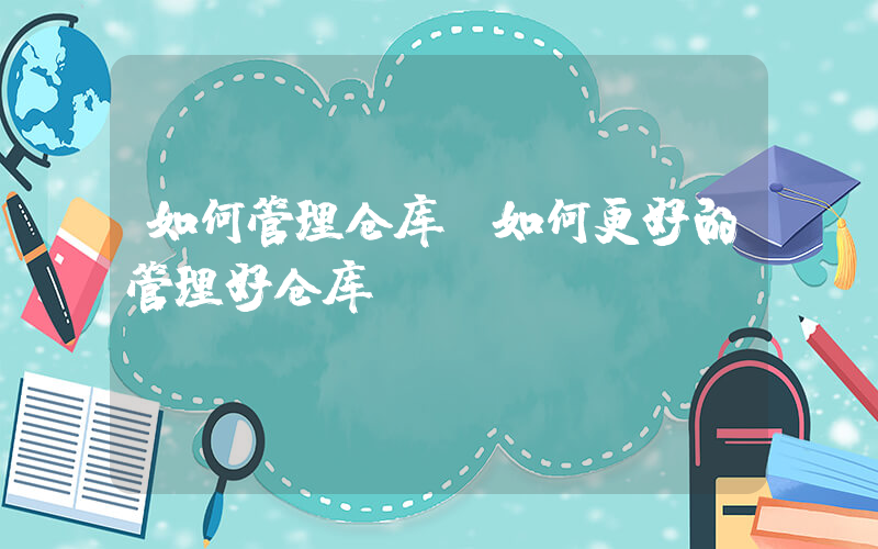 如何管理仓库(如何更好的管理好仓库？)