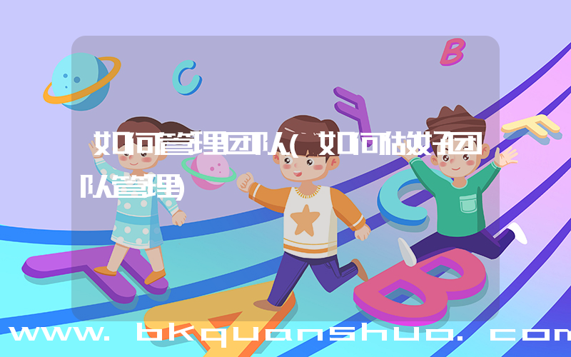 如何管理团队(如何做好团队管理)