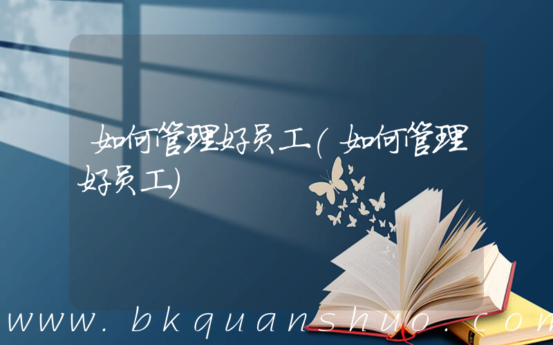如何管理好员工(如何管理好员工)