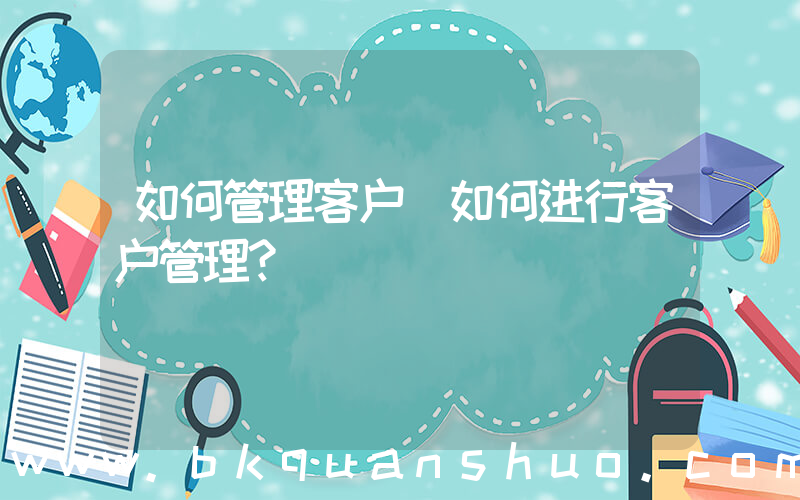 如何管理客户(如何进行客户管理？)
