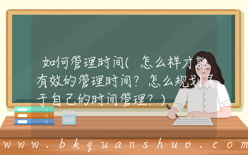 如何管理时间(怎么样才能有效的管理时间？怎么规划属于自己的时间管理？)