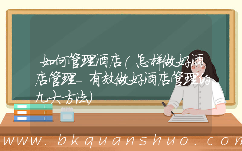 如何管理酒店(怎样做好酒店管理-有效做好酒店管理的九大方法)