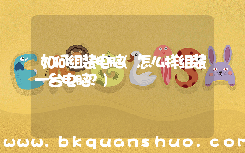 如何组装电脑(怎么样组装一台电脑？)