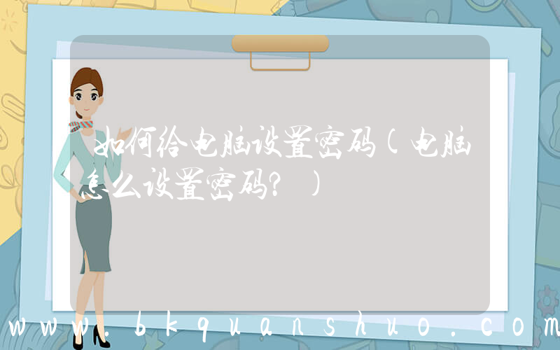 如何给电脑设置密码(电脑怎么设置密码？)