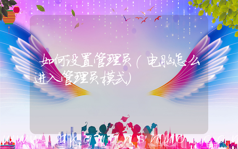 如何设置管理员(电脑怎么进入管理员模式)