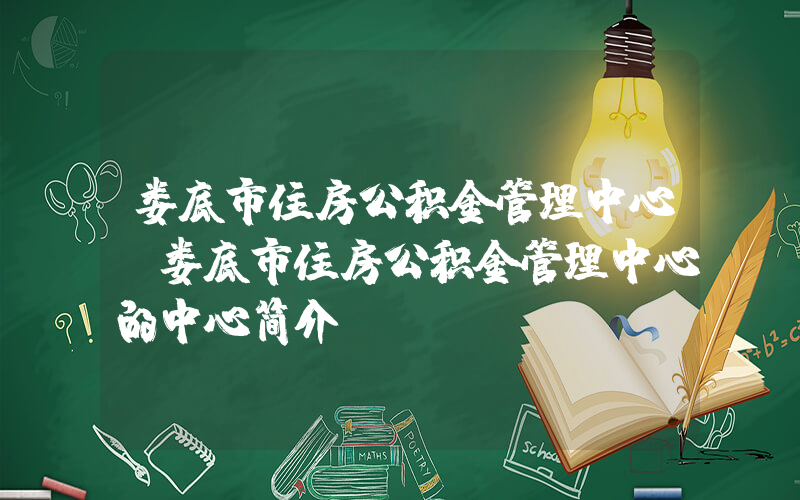 娄底市住房公积金管理中心(娄底市住房公积金管理中心的中心简介)