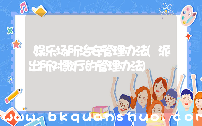 娱乐场所治安管理办法(派出所对歌厅的管理办法)