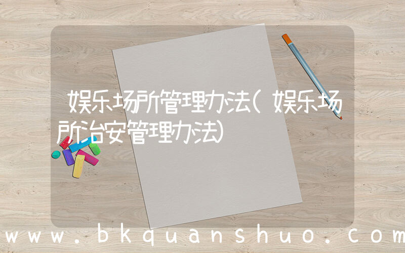 娱乐场所管理办法(娱乐场所治安管理办法)