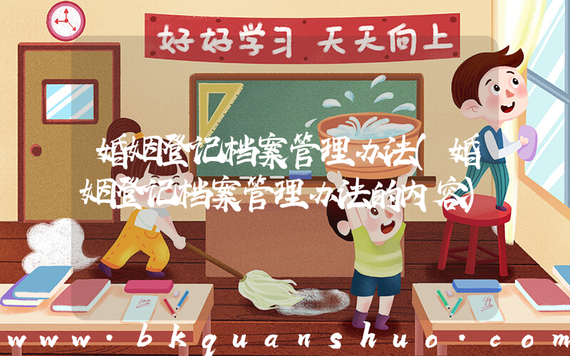 婚姻登记档案管理办法(婚姻登记档案管理办法的内容)