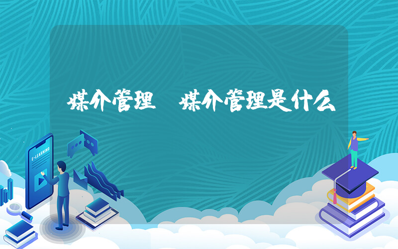 媒介管理(媒介管理是什么)