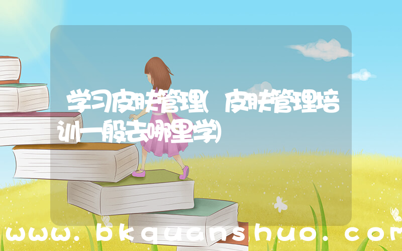 学习皮肤管理(皮肤管理培训一般去哪里学)