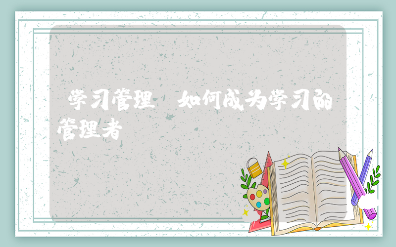 学习管理(如何成为学习的管理者)