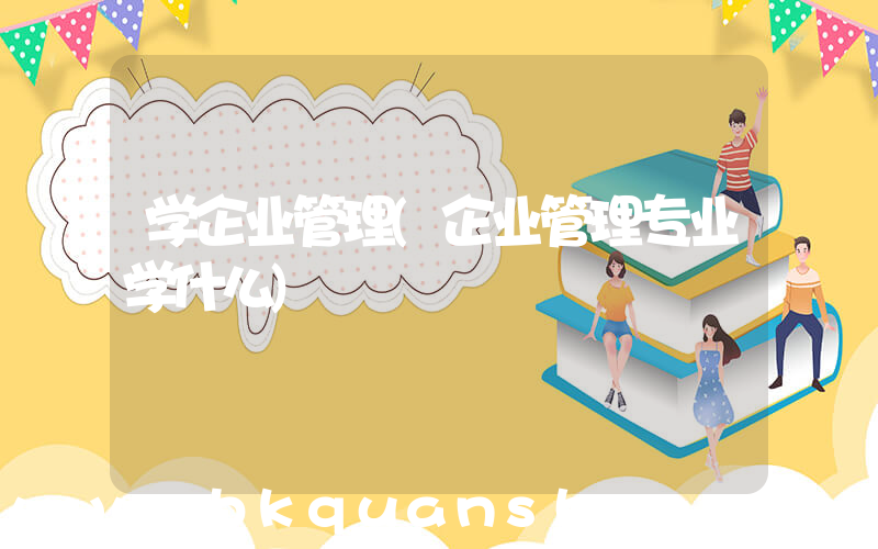 学企业管理(企业管理专业学什么)