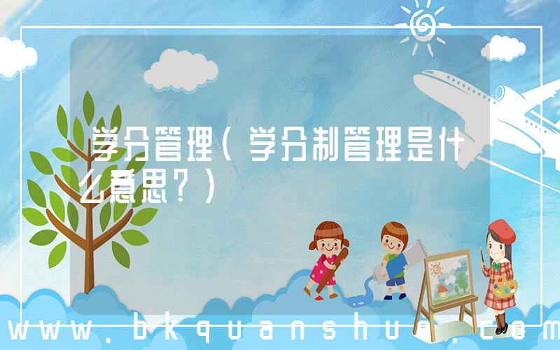学分管理(学分制管理是什么意思？)